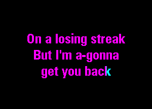 On a losing streak

But I'm a-gonna
get you back