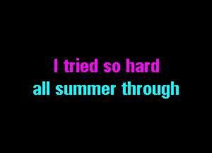 I tried so hard

all summer through