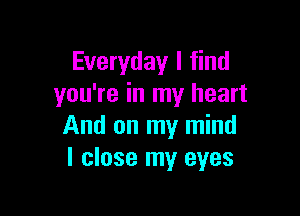 Everyday I find
you're in my heart

And on my mind
I close my eyes
