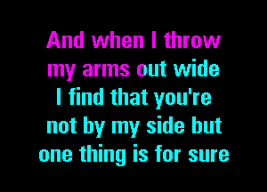 And when I throw
my arms out wide
I find that you're
not by my side but

one thing is for sure I