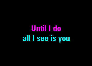 Until I do

all I see is you