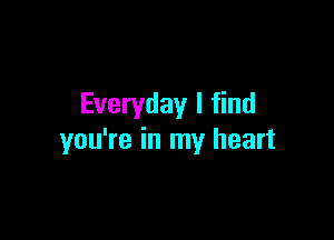 Everyday I find

you're in my heart