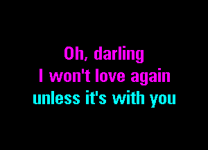 0h, darling

I won't love again
unless it's with you