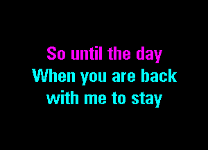 So until the day

When you are back
with me to stay