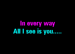 In every way

All I see is you .....