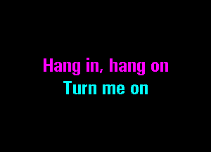 Hang in. hang on

Turn me on