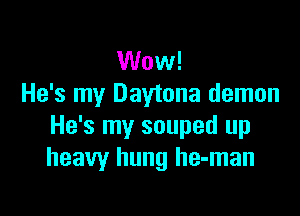 Wow!
He's my Daytona demon

He's my souped up
heavy hung he-man