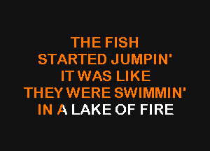 THE FISH
STARTED JUMPIN'
ITWAS LIKE
THEYWERE SWIMMIN'
IN A LAKE OF FIRE