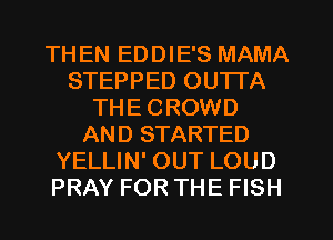 TH EN EDDIE'S MAMA
STEPPED OUTTA
THE CROWD
AND STARTED
YELLIN' OUT LOUD
PRAY FOR THE FISH