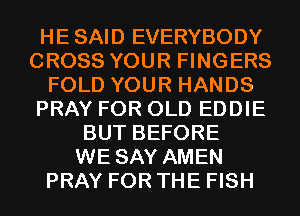 HE SAID EVERYBODY
CROSS YOUR FINGERS
FOLD YOUR HANDS
PRAY FOR OLD EDDIE
BUT BEFORE
WE SAY AMEN
PRAY FOR THE FISH