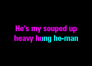 He's my souped up

heavy hung he-man