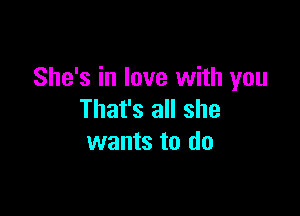 She's in love with you

That's all she
wants to do