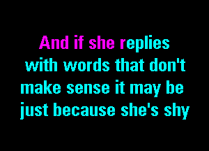 And if she replies
with words that don't
make sense it may he
iust because she's shy