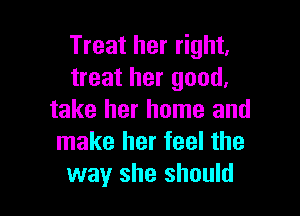 Treat her right,
treat her good,

take her home and
make her feel the
way she should