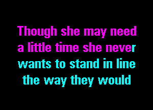 Though she may need

a little time she never

wants to stand in line
the way they would