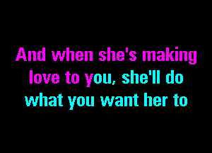 And when she's making

love to you, she'll do
what you want her to