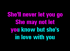 She'll never let you go
She may not let

you know but she's
in love with you