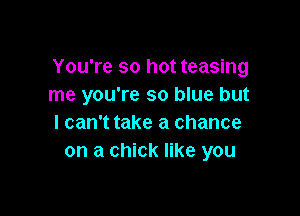 You're so hot teasing
me you're so blue but

I can't take a chance
on a chick like you