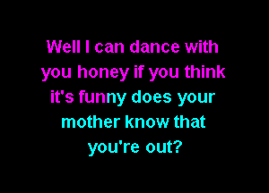 Well I can dance with
you honey if you think

it's funny does your
mother know that
you're out?