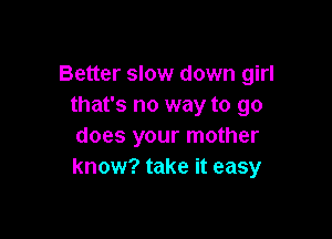 Better slow down girl
that's no way to go

does your mother
know? take it easy