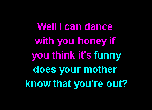 Well I can dance
with you honey if

you think it's funny
does your mother
know that you're out?