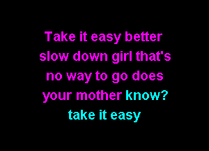 Take it easy better
slow down girl that's

no way to go does
your mother know?
take it easy
