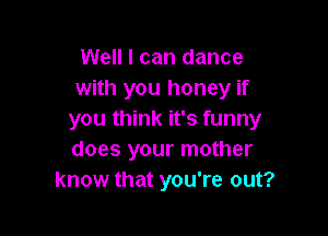 Well I can dance
with you honey if

you think it's funny
does your mother
know that you're out?