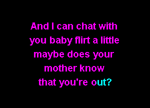 And I can chat with
you baby flirt a little

maybe does your
mother know
that you're out?