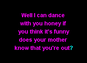 Well I can dance
with you honey if

you think it's funny
does your mother
know that you're out?