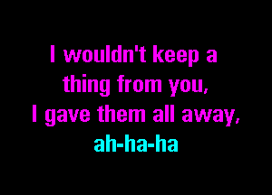 I wouldn't keep a
thing from you,

I gave them all away,
ah-ha-ha