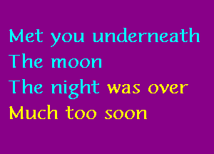 Met you underneath
The moon

The night was over
Much too soon