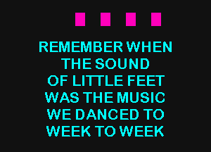 REMEMBER WHEN
THE SOUND
OF LITTLE FEET
WAS THE MUSIC
WE DANCED TO

WEEK TO WEEK