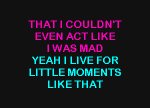 YEAH I LIVE FOR
LI'ITLE MOMENTS
LIKE THAT