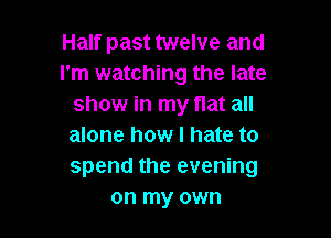 Half past twelve and
I'm watching the late
show in my flat all

alone how I hate to
spend the evening
on my own