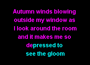 Autumn winds blowing
outside my window as
I look around the room

and it makes me so
depressed to
see the gloom