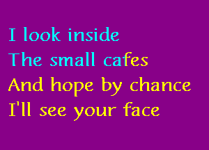 I look inside
The small cafes

And hope by chance
I'll see your face