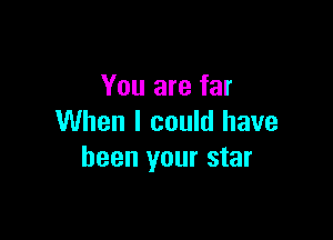 You are far

When I could have
been your star