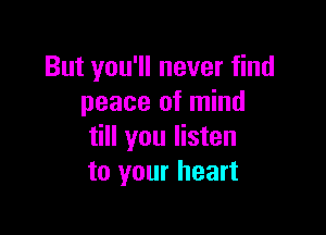But you'll never find
peace of mind

till you listen
to your heart
