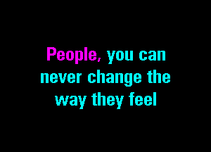People, you can

never change the
way they feel