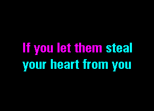 If you let them steal

your heart from you