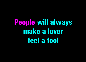 People will always

make a lover
feel a fool