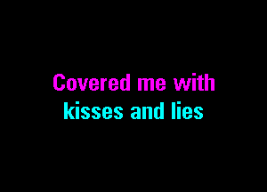 Covered me with

kisses and lies