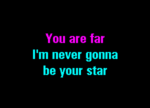 You are far

I'm never gonna
be your star