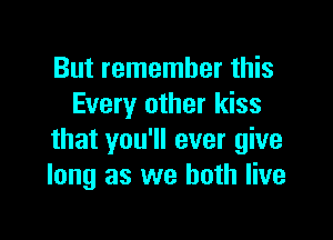 But remember this
Every other kiss

that you'll ever give
long as we both live