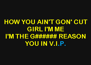 HOW YOU AIN'T GON' CUT
GIRL I'M ME

I'M THE GiMiMim REASON
YOU IN V.I.P.