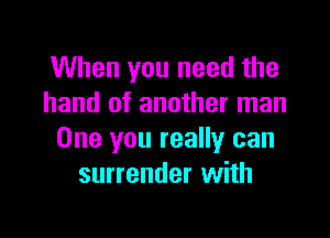 When you need the
hand of another man

One you really can
surrender with