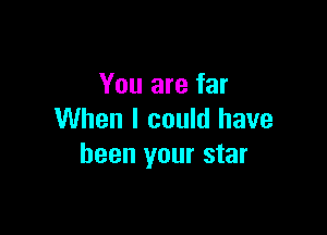 You are far

When I could have
been your star