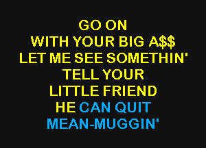 GO ON
WITH YOUR BIG Aasqs
LET ME SEE SOMETHIN'
TELL YOUR
LITI'LE FRIEND
HECAN QUIT
MEAN-MUGGIN'