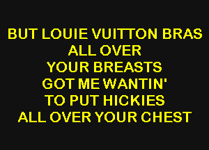 BUT LOUIE VUITI'ON BRAS
ALL OVER
YOUR BREASTS
GOT MEWANTIN'
TO PUT HICKIES
ALL OVER YOUR CHEST
