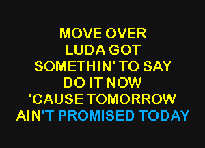 MOVE OVER
LUDA GOT
SOMETHIN' TO SAY
DO IT NOW
'CAUSE TOMORROW
AIN'T PROMISED TODAY